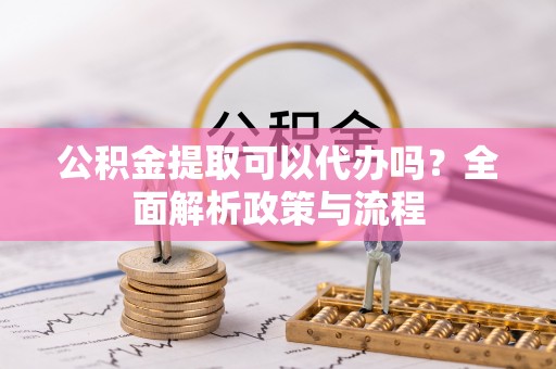 卢龙公积金提取可以代办吗？全面解析政策与流程