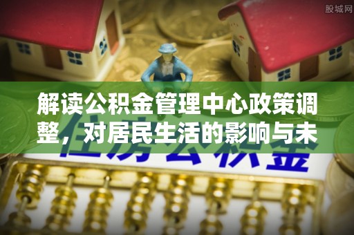 卢龙解读公积金管理中心政策调整，对居民生活的影响与未来展望