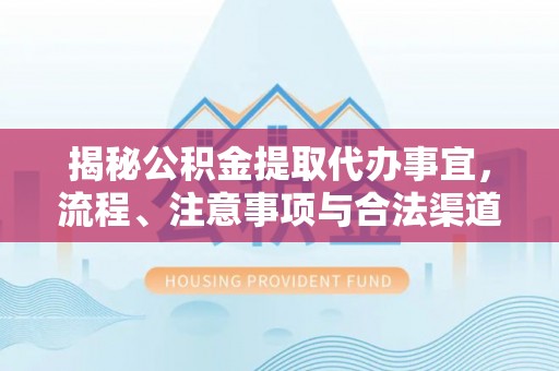 卢龙揭秘公积金提取代办事宜，流程、注意事项与合法渠道