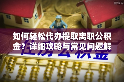 卢龙如何轻松代办提取离职公积金？详细攻略与常见问题解析