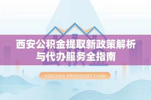 卢龙西安公积金提取新政策解析与代办服务全指南