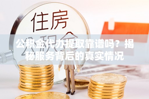 卢龙公积金代办提取靠谱吗？揭秘服务背后的真实情况