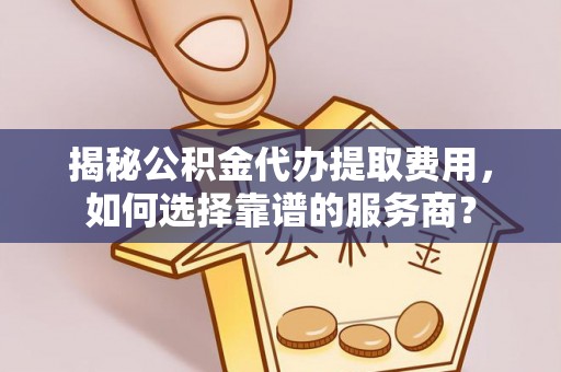 卢龙揭秘公积金代办提取费用，如何选择靠谱的服务商？