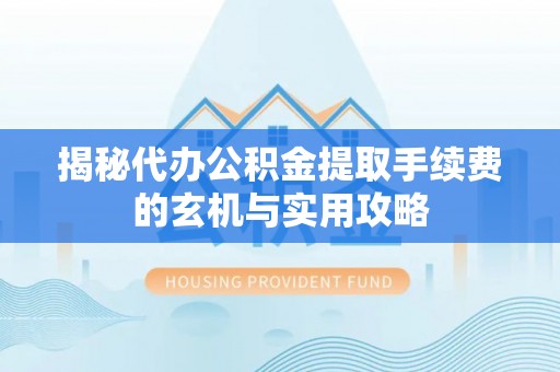 卢龙揭秘代办公积金提取手续费的玄机与实用攻略