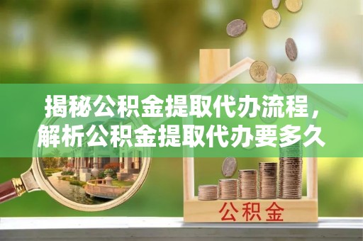 卢龙揭秘公积金提取代办流程，解析公积金提取代办要多久的真相