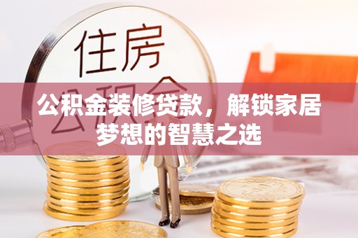 卢龙公积金装修贷款，解锁家居梦想的智慧之选