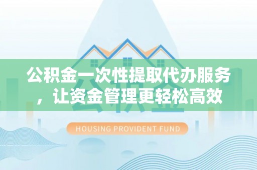 卢龙公积金一次性提取代办服务，让资金管理更轻松高效