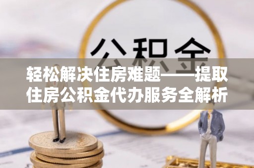 卢龙轻松解决住房难题——提取住房公积金代办服务全解析