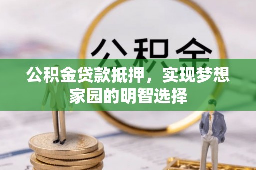 卢龙公积金贷款抵押，实现梦想家园的明智选择