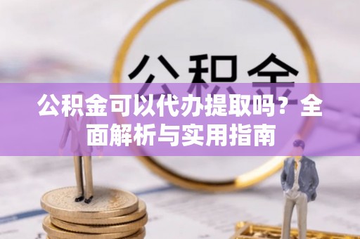 卢龙公积金可以代办提取吗？全面解析与实用指南
