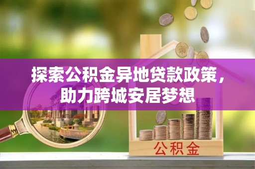 卢龙探索公积金异地贷款政策，助力跨城安居梦想