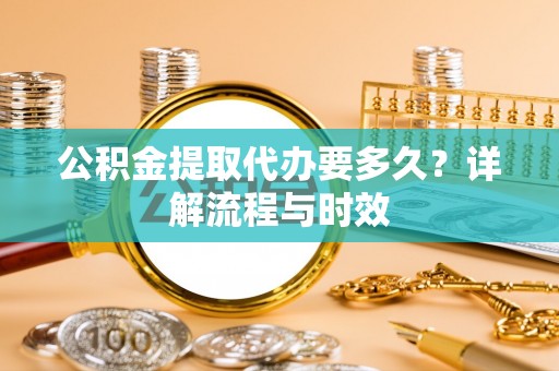 卢龙公积金提取代办要多久？详解流程与时效