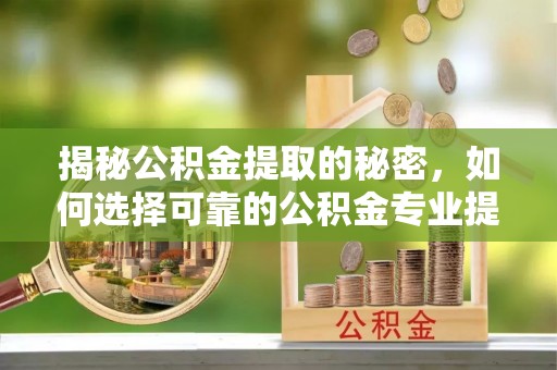 卢龙揭秘公积金提取的秘密，如何选择可靠的公积金专业提取代办服务