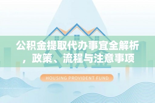 卢龙公积金提取代办事宜全解析，政策、流程与注意事项