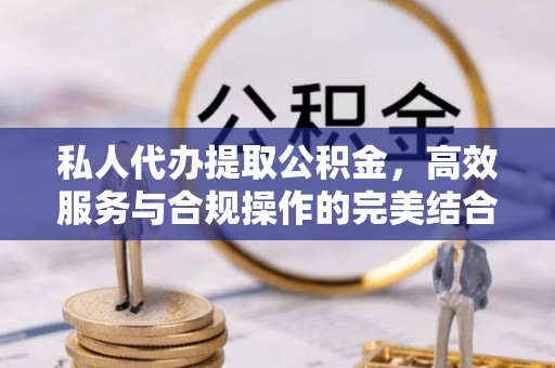 卢龙私人代办提取公积金，高效服务与合规操作的完美结合