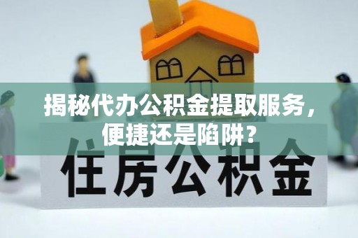 卢龙揭秘代办公积金提取服务，便捷还是陷阱？