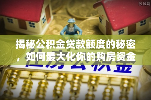 卢龙揭秘公积金贷款额度的秘密，如何最大化你的购房资金？