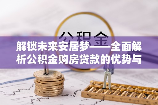 卢龙解锁未来安居梦——全面解析公积金购房贷款的优势与策略