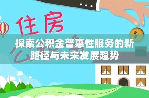 卢龙探索公积金普惠性服务的新路径与未来发展趋势