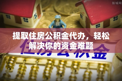 卢龙提取住房公积金代办，轻松解决你的资金难题