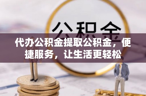 卢龙代办公积金提取公积金，便捷服务，让生活更轻松