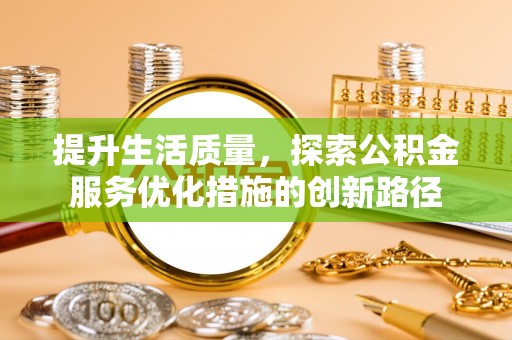 卢龙提升生活质量，探索公积金服务优化措施的创新路径
