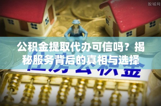 卢龙公积金提取代办可信吗？揭秘服务背后的真相与选择