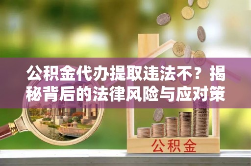 卢龙公积金代办提取违法不？揭秘背后的法律风险与应对策略