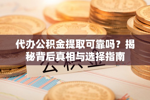 卢龙代办公积金提取可靠吗？揭秘背后真相与选择指南