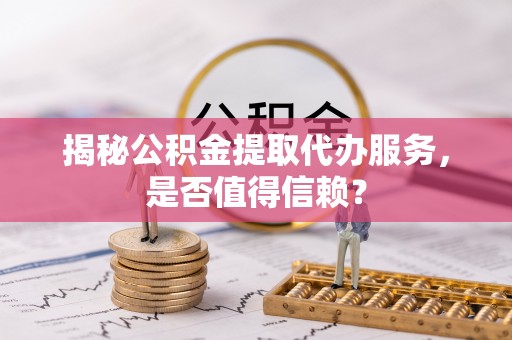 卢龙揭秘公积金提取代办服务，是否值得信赖？