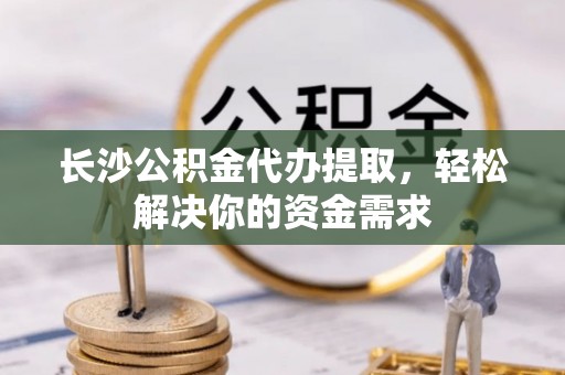 卢龙长沙公积金代办提取，轻松解决你的资金需求