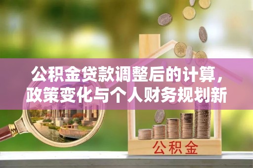 卢龙公积金贷款调整后的计算，政策变化与个人财务规划新思路