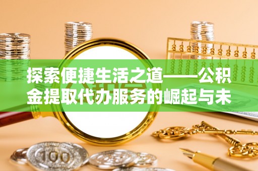 卢龙探索便捷生活之道——公积金提取代办服务的崛起与未来