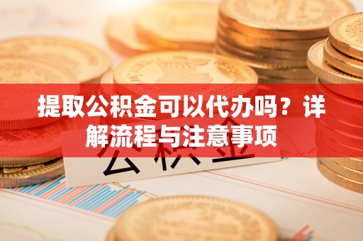卢龙提取公积金可以代办吗？详解流程与注意事项