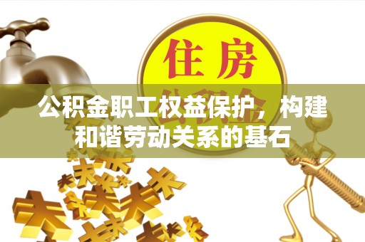 卢龙公积金职工权益保护，构建和谐劳动关系的基石
