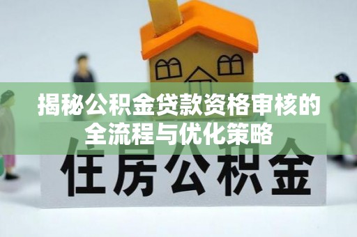 卢龙揭秘公积金贷款资格审核的全流程与优化策略