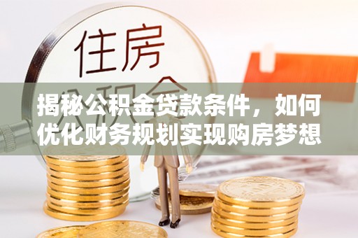 卢龙揭秘公积金贷款条件，如何优化财务规划实现购房梦想