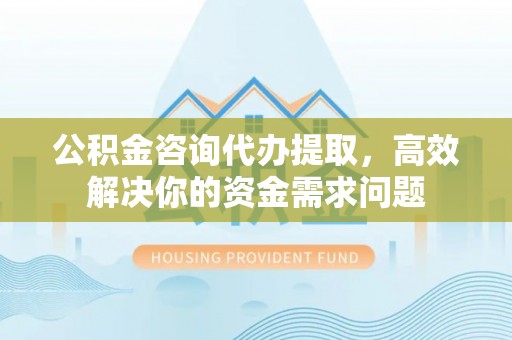 卢龙公积金咨询代办提取，高效解决你的资金需求问题