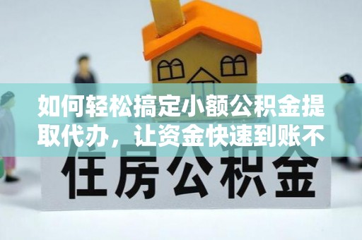 卢龙如何轻松搞定小额公积金提取代办，让资金快速到账不是梦