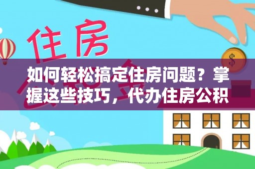 卢龙如何轻松搞定住房问题？掌握这些技巧，代办住房公积金提取不再难
