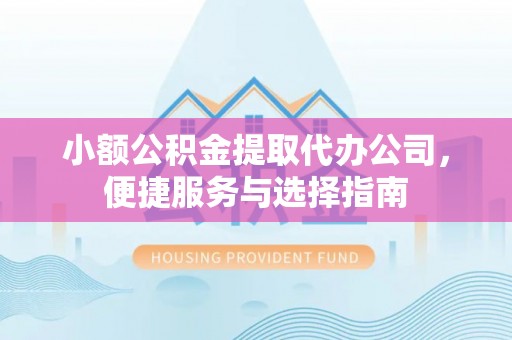 卢龙小额公积金提取代办公司，便捷服务与选择指南