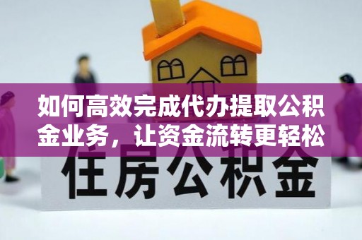 卢龙如何高效完成代办提取公积金业务，让资金流转更轻松
