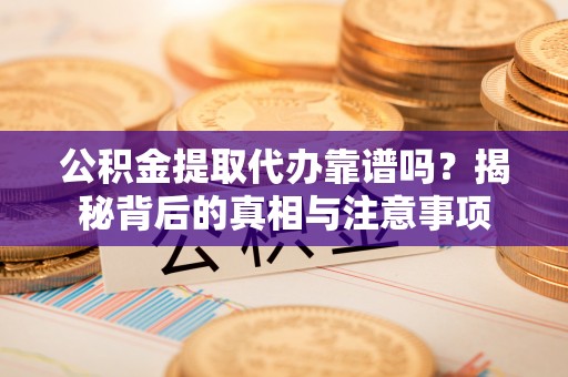 卢龙公积金提取代办靠谱吗？揭秘背后的真相与注意事项