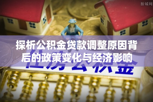 卢龙探析公积金贷款调整原因背后的政策变化与经济影响
