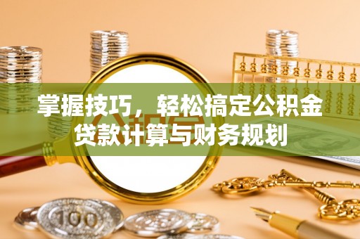 卢龙掌握技巧，轻松搞定公积金贷款计算与财务规划