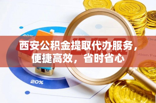 卢龙西安公积金提取代办服务，便捷高效，省时省心