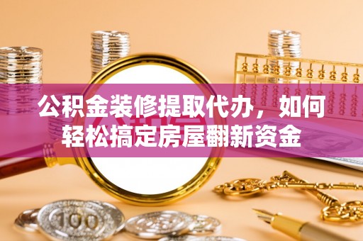 卢龙公积金装修提取代办，如何轻松搞定房屋翻新资金