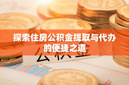 卢龙探索住房公积金提取与代办的便捷之道