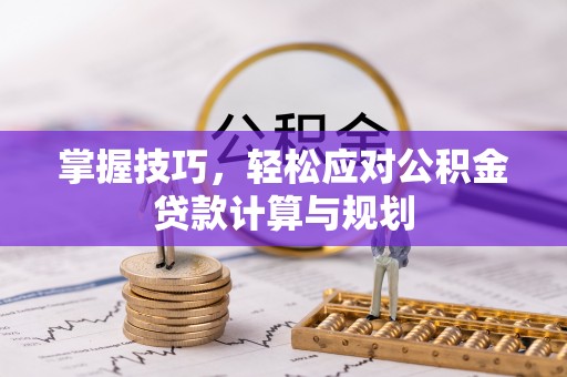 卢龙掌握技巧，轻松应对公积金贷款计算与规划