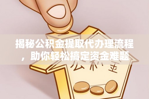 卢龙揭秘公积金提取代办理流程，助你轻松搞定资金难题